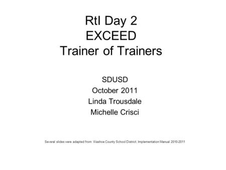 RtI Day 2 EXCEED Trainer of Trainers SDUSD October 2011 Linda Trousdale Michelle Crisci Several slides were adapted from: Washoe County School District,