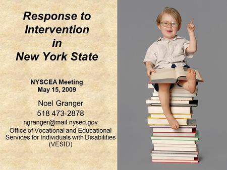 Response to Intervention in New York State NYSCEA Meeting May 15, 2009 Noel Granger 518 473-2878 Office of Vocational and Educational.