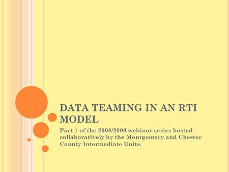 DATA TEAMING IN AN RTI MODEL Part 1 of the 2008/2009 webinar series hosted collaboratively by the Montgomery and Chester County Intermediate Units.