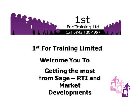 1 st For Training Limited Welcome You To Getting the most from Sage – RTI and Market Developments.
