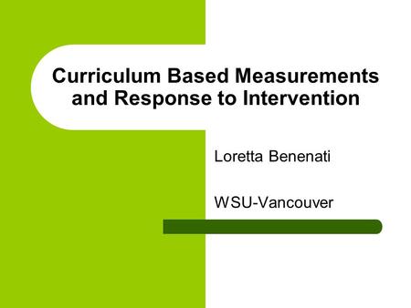 Curriculum Based Measurements and Response to Intervention Loretta Benenati WSU-Vancouver.