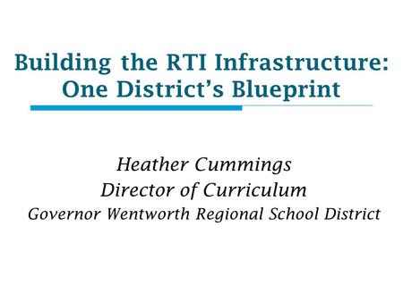 Building the RTI Infrastructure: One District’s Blueprint Heather Cummings Director of Curriculum Governor Wentworth Regional School District.