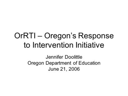 OrRTI – Oregon’s Response to Intervention Initiative Jennifer Doolittle Oregon Department of Education June 21, 2006.