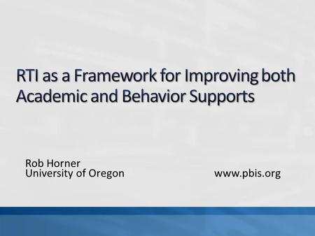 Rob Horner University of Oregonwww.pbis.org. Define core features of School-wide PBS Define how the RTI framework applies to both academic and behavior.