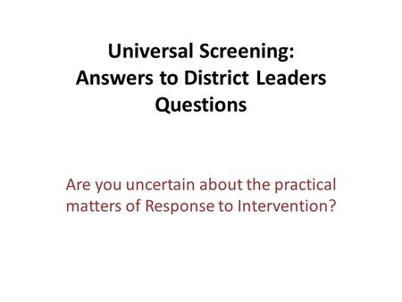 Universal Screening: Answers to District Leaders Questions Are you uncertain about the practical matters of Response to Intervention?