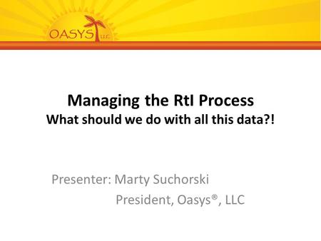 Managing the RtI Process What should we do with all this data?! Presenter: Marty Suchorski President, Oasys®, LLC.