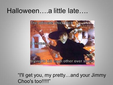 Halloween….a little late…. “I'll get you, my pretty…and your Jimmy Choo's too!!!!!”
