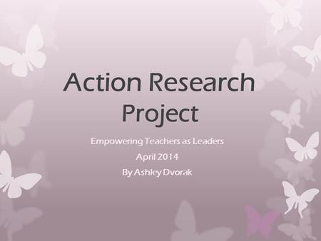 Action Research Project Empowering Teachers as Leaders April 2014 By Ashley Dvorak.
