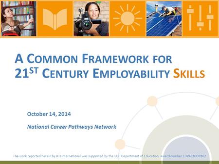 A C OMMON F RAMEWORK FOR 21 ST C ENTURY E MPLOYABILITY S KILLS October 14, 2014 National Career Pathways Network The work reported herein by RTI International.