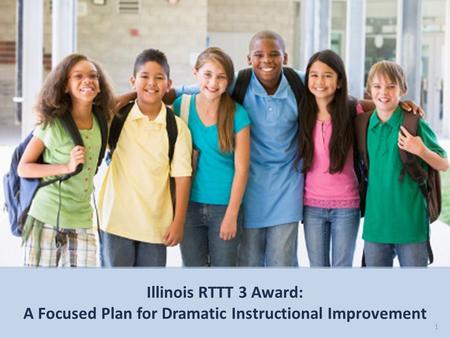 1 Illinois RTTT 3 Award: A Focused Plan for Dramatic Instructional Improvement.