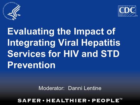 Evaluating the Impact of Integrating Viral Hepatitis Services for HIV and STD Prevention Moderator: Danni Lentine.