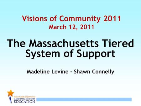 1 Visions of Community 2011 March 12, 2011 The Massachusetts Tiered System of Support Madeline Levine - Shawn Connelly.