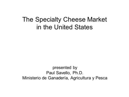 The Specialty Cheese Market in the United States presented by Paul Savello, Ph.D. Ministerio de Ganadería, Agricultura y Pesca.