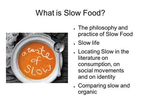 What is Slow Food? ● The philosophy and practice of Slow Food ● Slow life ● Locating Slow in the literature on consumption, on social movements and on.