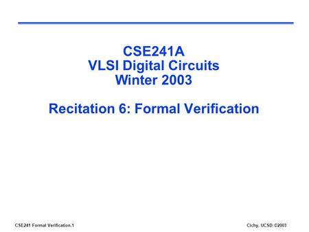 CSE241 Formal Verification.1Cichy, UCSD ©2003 CSE241A VLSI Digital Circuits Winter 2003 Recitation 6: Formal Verification.