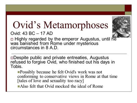 Ovid’s Metamorphoses Ovid: 43 BC – 17 AD  Highly regarded by the emperor Augustus, until he was banished from Rome under mysterious circumstances in 8.