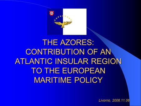 THE AZORES: CONTRIBUTION OF AN ATLANTIC INSULAR REGION TO THE EUROPEAN MARITIME POLICY Livorno, 2006.11.06.