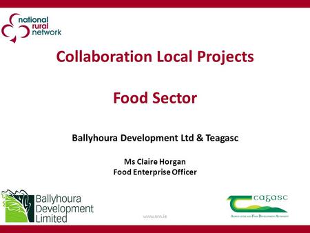 Collaboration Local Projects Food Sector Ballyhoura Development Ltd & Teagasc Ms Claire Horgan Food Enterprise Officer 1www.nrn.ie.