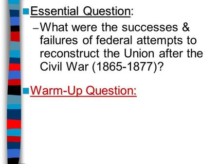 Essential Question Essential Question: – What were the successes & failures of federal attempts to reconstruct the Union after the Civil War (1865-1877)?