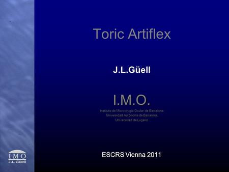 Toric Artiflex J.L.GüellI.M.O. Instituto de Microcirugía Ocular de Barcelona Universidad Autónoma de Barcelona Universidad de Lugano ESCRS Vienna 2011.