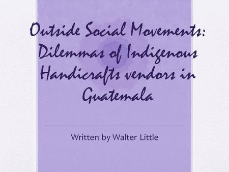 Outside Social Movements: Dilemmas of Indigenous Handicrafts vendors in Guatemala Written by Walter Little.