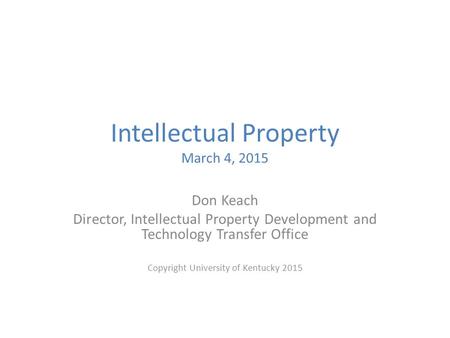 Intellectual Property March 4, 2015 Don Keach Director, Intellectual Property Development and Technology Transfer Office Copyright University of Kentucky.