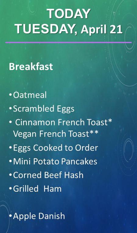 Breakfast Oatmeal Scrambled Eggs Cinnamon French Toast* Vegan French Toast** Eggs Cooked to Order Mini Potato Pancakes Corned Beef Hash Grilled Ham Apple.