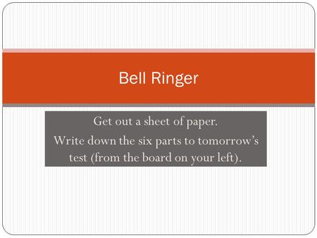 Get out a sheet of paper. Write down the six parts to tomorrow’s test (from the board on your left). Bell Ringer.