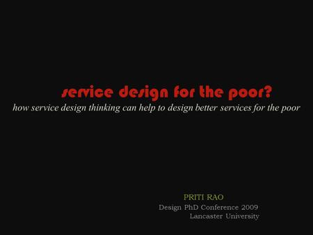 Service design for the poor? how service design thinking can help to design better services for the poor PRITI RAO Design PhD Conference 2009 Lancaster.