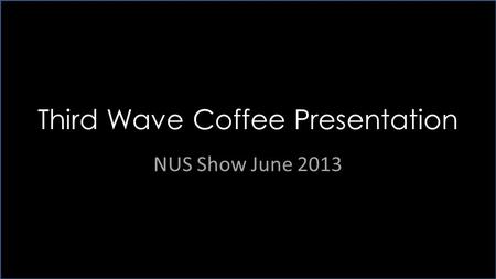 Third Wave Presentation NUS Show 2013 Third Wave Coffee Presentation NUS Show June 2013.
