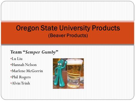 Team “Semper Gumby” Lu Liu Hannah Nelson Marlene McGorrin Phil Rogers Alvin Trinh Oregon State University Products (Beaver Products)