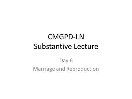 CMGPD-LN Substantive Lecture Day 6 Marriage and Reproduction.