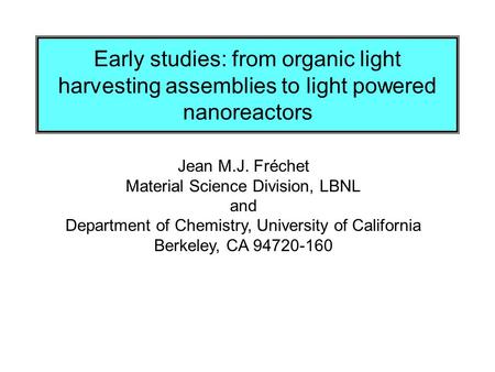 Early studies: from organic light harvesting assemblies to light powered nanoreactors Jean M.J. Fréchet Material Science Division, LBNL and Department.