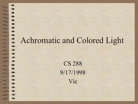 Achromatic and Colored Light CS 288 9/17/1998 Vic.