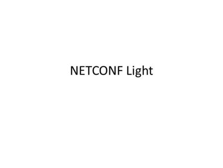 NETCONF Light. Motivation To support devices unable to implement the full NETCONF protocol – The “-00” draft noted hardware-based resource constraints.