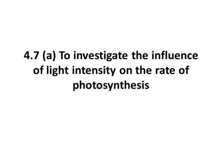 4.7 (a) To investigate the influence of light intensity on the rate of photosynthesis.