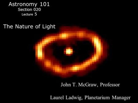 Astronomy 101 Section 020 Lecture 5 The Nature of Light John T. McGraw, Professor Laurel Ladwig, Planetarium Manager.