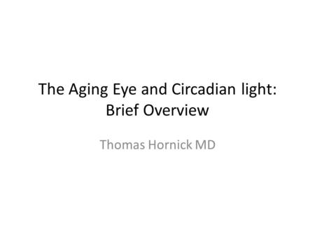 The Aging Eye and Circadian light: Brief Overview Thomas Hornick MD.