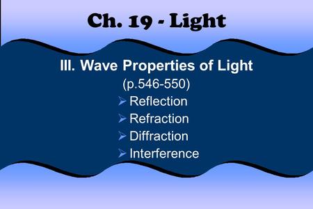 Ch. 19 - Light III. Wave Properties of Light (p.546-550)  Reflection  Refraction  Diffraction  Interference.