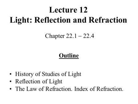 Lecture 12 Light: Reflection and Refraction Chapter 22.1  22.4 Outline History of Studies of Light Reflection of Light The Law of Refraction. Index of.