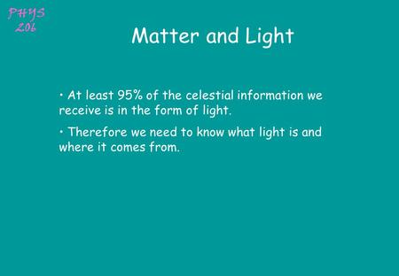 PHYS 206 Matter and Light At least 95% of the celestial information we receive is in the form of light. Therefore we need to know what light is and where.