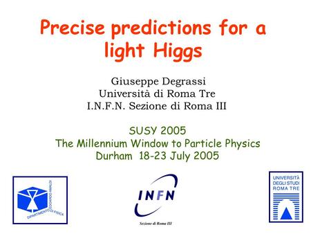 Precise predictions for a light Higgs Giuseppe Degrassi Università di Roma Tre I.N.F.N. Sezione di Roma III SUSY 2005 The Millennium Window to Particle.