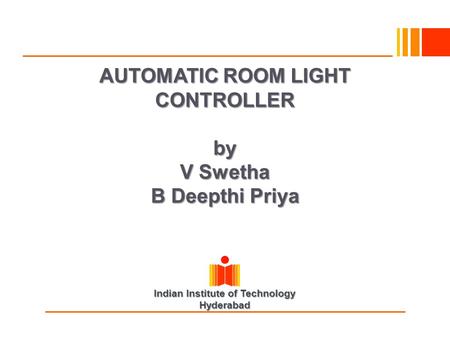 Indian Institute of Technology Hyderabad AUTOMATIC ROOM LIGHT CONTROLLER by V Swetha B Deepthi Priya as.