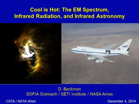 Cool is Hot: The EM Spectrum, Infrared Radiation, and Infrared Astronomy D. Backman SOFIA Outreach / SETI Institute / NASA Ames CSTA / NSTA-WestDecember.