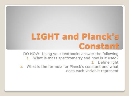 LIGHT and Planck's Constant DO NOW: Using your textbooks answer the following 1. What is mass spectrometry and how is it used? 2. Define light 3. What.