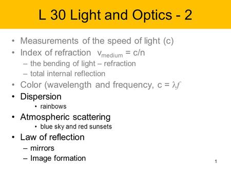 1 L 30 Light and Optics - 2 Measurements of the speed of light (c) Index of refraction v medium = c/n –the bending of light – refraction –total internal.