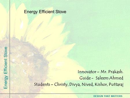 DESIGN THAT MATTERS Energy Efficient Stove Innovator – Mr. Prakash. Guide - Saleem Ahmed Students – Christy, Divya, Nived, Kishor, Puttaraj Energy Efficient.