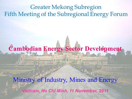 Cambodian Energy Sector Development Ministry of Industry, Mines and Energy Vietnam, Ho Chi Minh, 11 November, 2011 Greater Mekong Subregion Fifth Meeting.