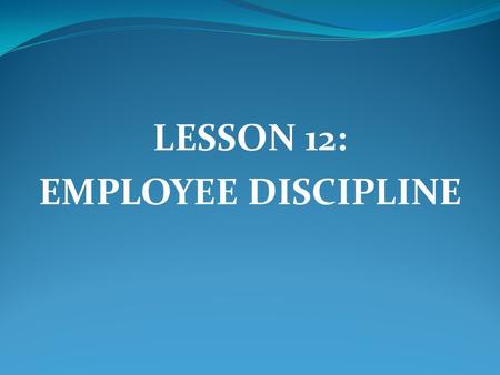 LESSON 12: EMPLOYEE DISCIPLINE