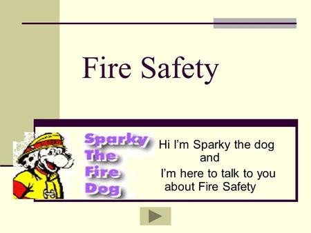 Fire Safety Hi I’m Sparky the dog and I’m here to talk to you about Fire Safety.